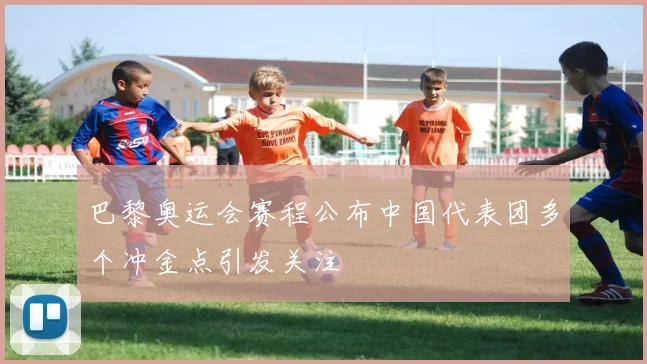 巴黎奥运会赛程公布中国代表团多个冲金点引发关注