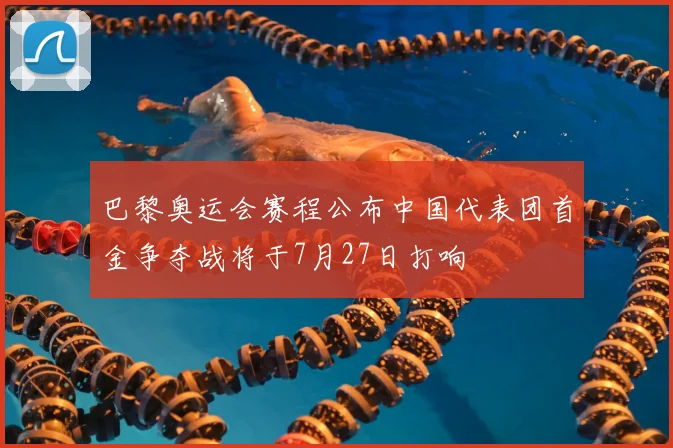 巴黎奥运会赛程公布中国代表团首金争夺战将于7月27日打响