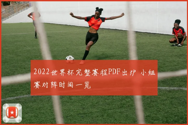 2022世界杯完整赛程PDF出炉 小组赛对阵时间一览