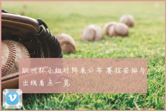 欧洲杯小组对阵表公布 赛程安排与出线看点一览