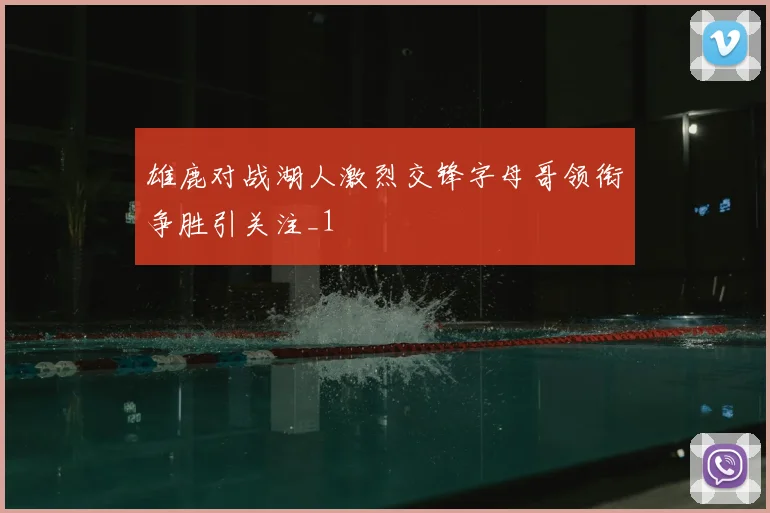 雄鹿对战湖人激烈交锋字母哥领衔争胜引关注_1