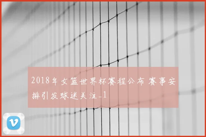 2018年女篮世界杯赛程公布 赛事安排引发球迷关注_1