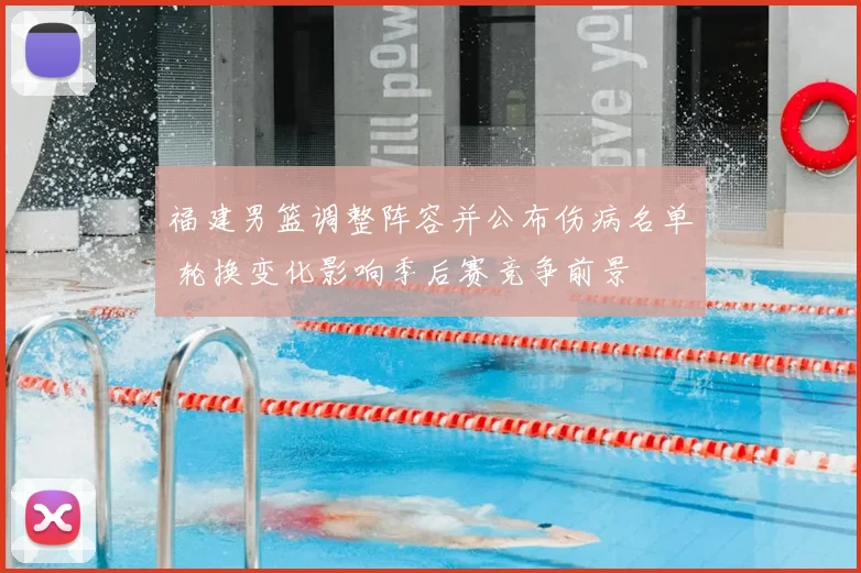 福建男篮调整阵容并公布伤病名单 轮换变化影响季后赛竞争前景
