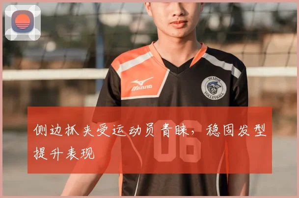 侧边抓夹受运动员青睐,稳固发型提升表现