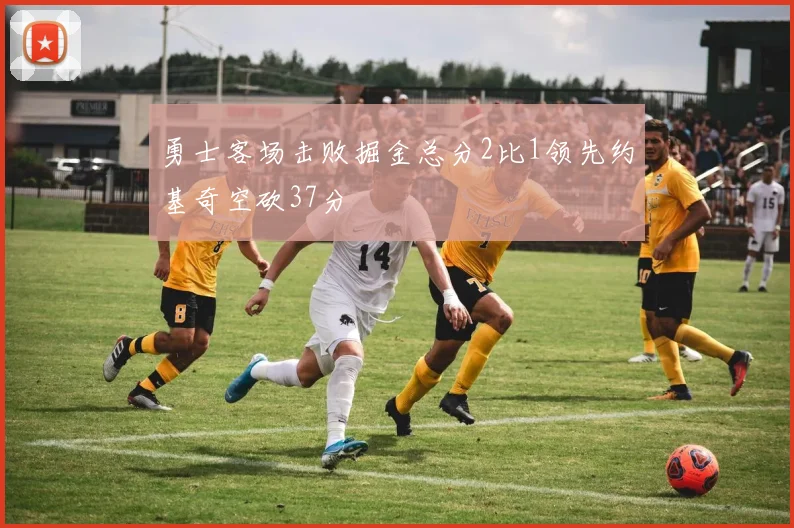 勇士客场击败掘金总分2比1领先约基奇空砍37分