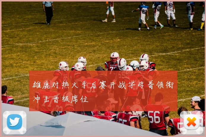 雄鹿对热火季后赛开战字母哥领衔冲击晋级席位