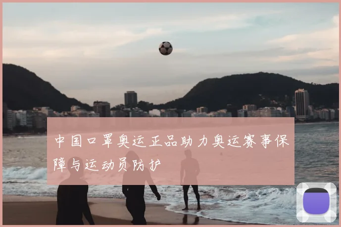 中国口罩奥运正品助力奥运赛事保障与运动员防护