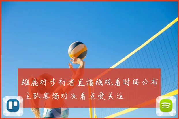 雄鹿对步行者直播线观看时间公布 主队客场对决看点受关注