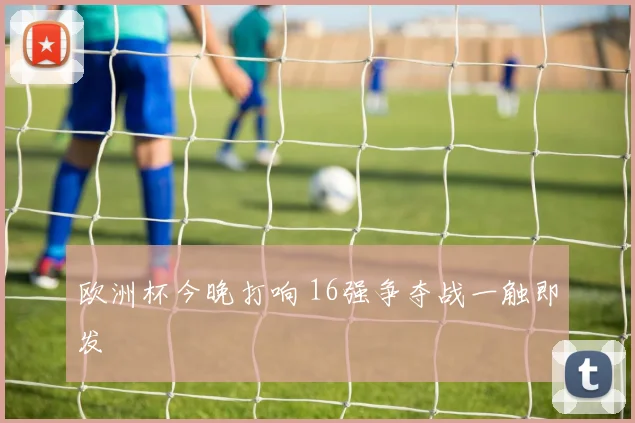 欧洲杯今晚打响 16强争夺战一触即发